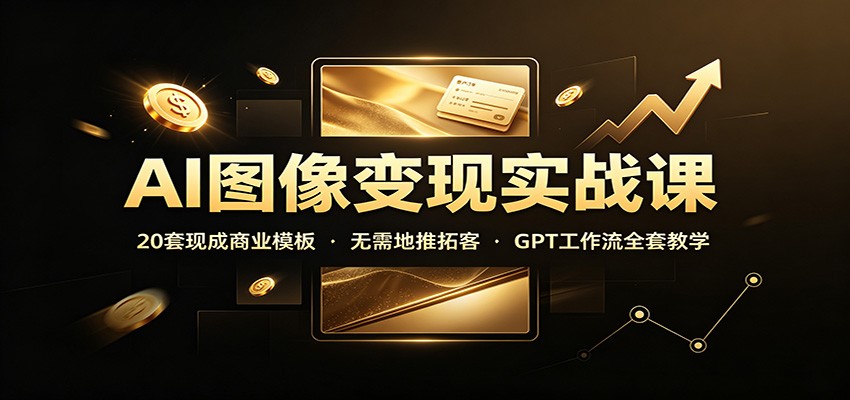 AI图像变现实战课：20套现成商业模板，无需地推拓客，GPT工作流全套教学-墨痕微课