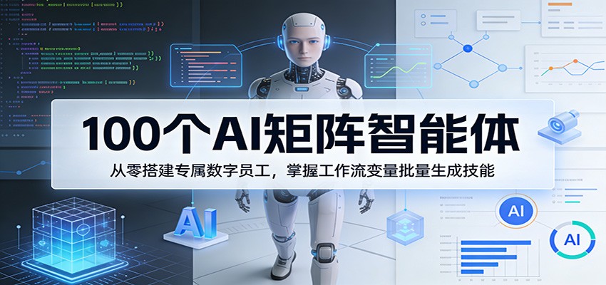 100个AI矩阵智能体，从零搭建专属数字员工，掌握工作流变量批量生成技能-墨痕微课