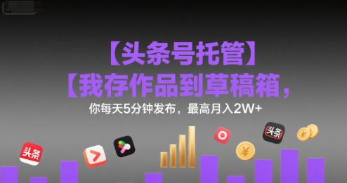 【头条号托管 】我存作品到草稿箱,你每天5分钟发布,最高月入2W+【揭秘】-墨痕微课