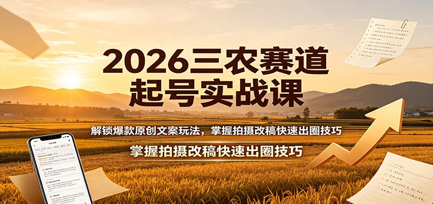 2026三农赛道起号实战课:解锁爆款原创文案玩法,掌握拍摄改稿快速出圈技巧-墨痕微课