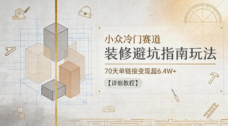 小众冷门赛道，装修避坑指南玩法，70天单链接变现超6.4W+【详细教程】-墨痕微课