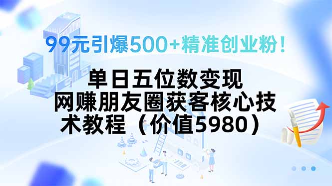 99元引爆500+精准创业粉!单日五位数变现,网赚朋友圈获客核心技术教程...-墨痕微课