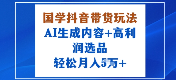 国学抖音带货玩法，AI生成内容+高利润选品，轻松月入1W+-墨痕微课
