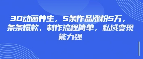 3D动画养生,5条作品涨粉5万,条条爆款,制作流程简单,私域变现能力强-墨痕微课