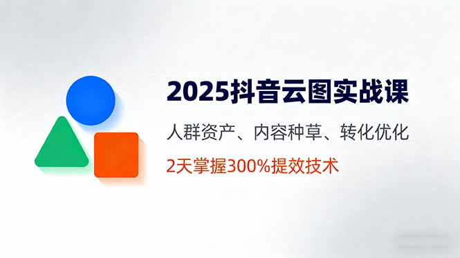 2025抖音云图实战课,人群资产、内容种草、转化优化,2天掌握300%提效技术-墨痕微课