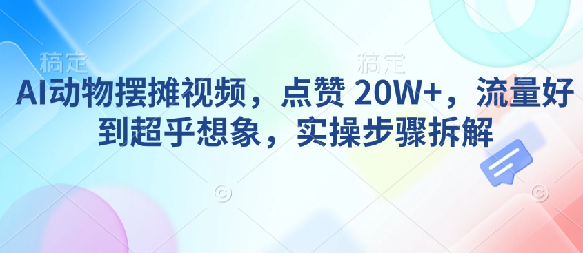 AI动物摆摊视频,点赞 20W+,流量好到超乎想象,实操步骤拆解-墨痕微课
