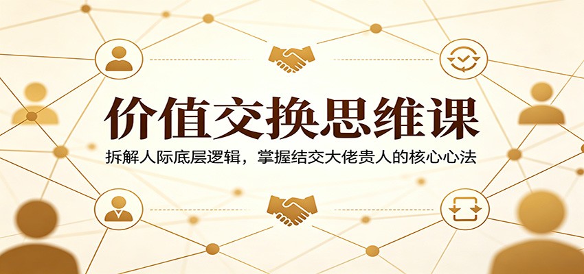 价值交换思维课：拆解人际底层逻辑，掌握结交大佬贵人的核心心法-墨痕微课