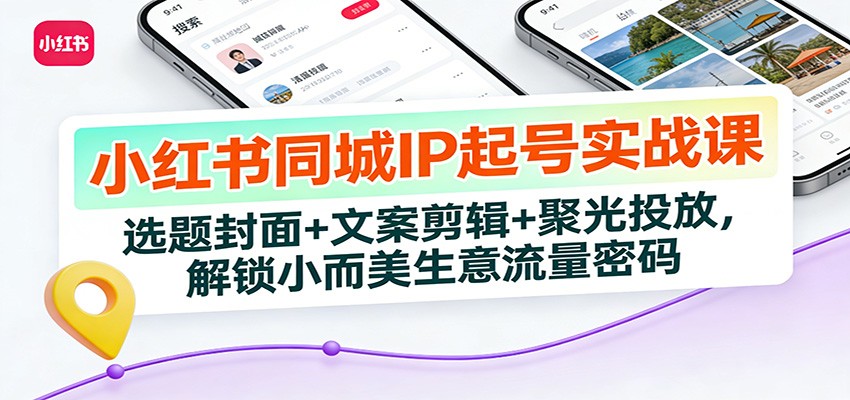 小红书同城IP起号实战课：选题封面+文案剪辑+聚光投放，解锁小而美生意流量密码-墨痕微课