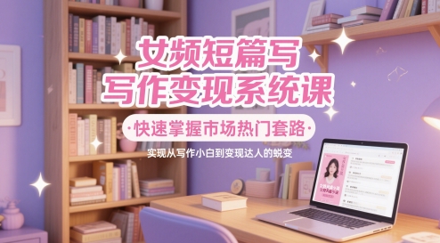 女频短篇写作变现系统课,快速掌握市场热门套路,实现从写作小白到变现达人的蜕变-墨痕微课