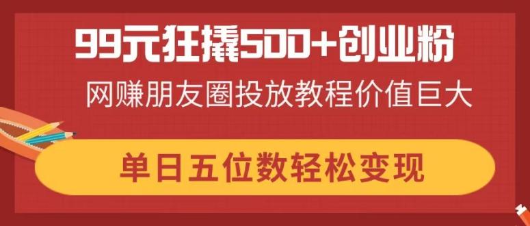 99元狂撬500+创业粉,网赚朋友圈投放教程价值巨大,单日五位数轻松变现-墨痕微课