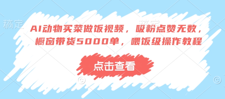 AI动物买菜做饭视频,吸粉点赞无数,橱窗带货5000单,喂饭级操作教程-墨痕微课