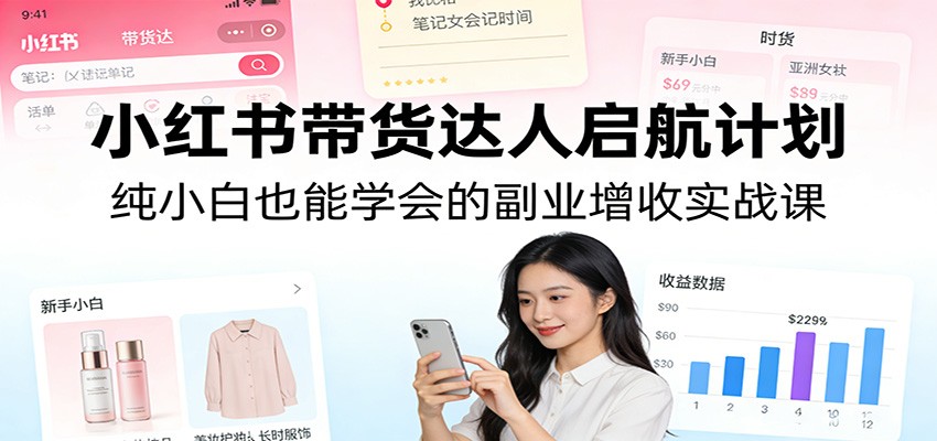 小红书带货达人启航计划:纯小白也能学会的副业增收实战课-墨痕微课