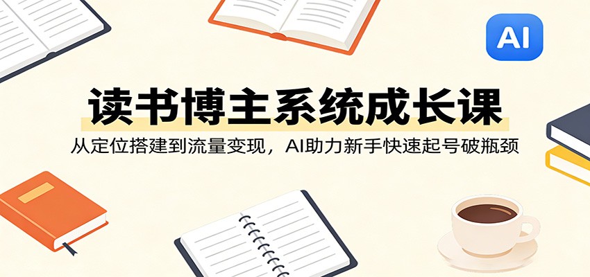 读书博主系统成长课：从定位搭建到流量变现，AI助力新手快速起号破瓶颈-墨痕微课