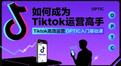 如何成为Tiktok运营高手,Tiktok高效运营OPTIC入门基础课-墨痕微课