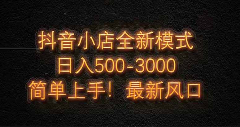 抖音小店全新模式 最新风口,日收入500-5000+!小白简单上手-墨痕微课