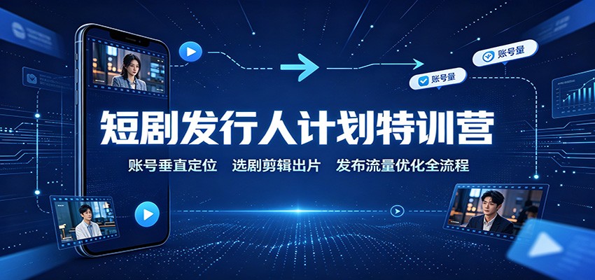 短剧发行人计划特训营：账号垂直定位，选剧剪辑出片，发布流量优化全流程-墨痕微课