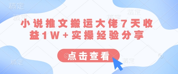 小说推文搬运大佬7天收益1W+实操经验分享-墨痕微课