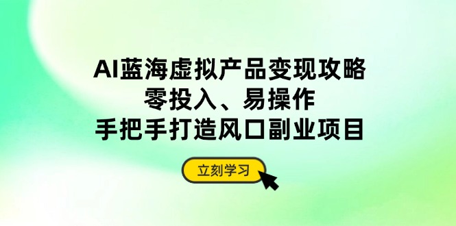 AI蓝海虚拟产品变现攻略,零投入、易操作,手把手打造风口副业项目-墨痕微课
