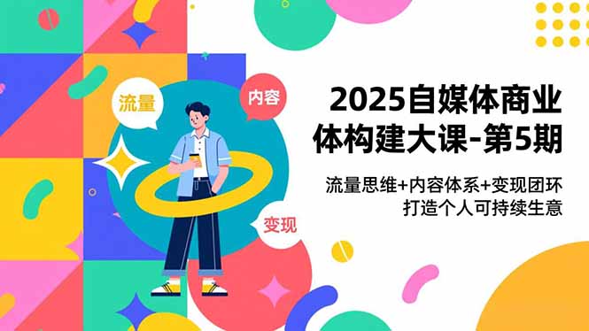 2025自媒体商业体构建大课-第5期,流量思维+内容体系+变现闭环,打造个人可持续生意-墨痕微课