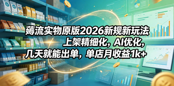 薅流实物原版2026新规新玩法,上架精细化,AI优化,几天就能出单,单店月收益1k+-墨痕微课