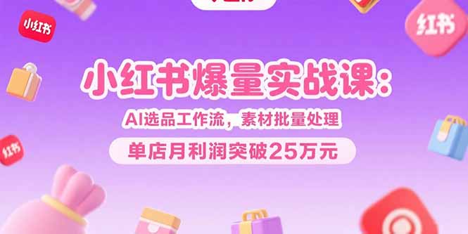 小红书爆量实战课:AI选品工作流,素材批量处理,单店月利润突破25万元-墨痕微课