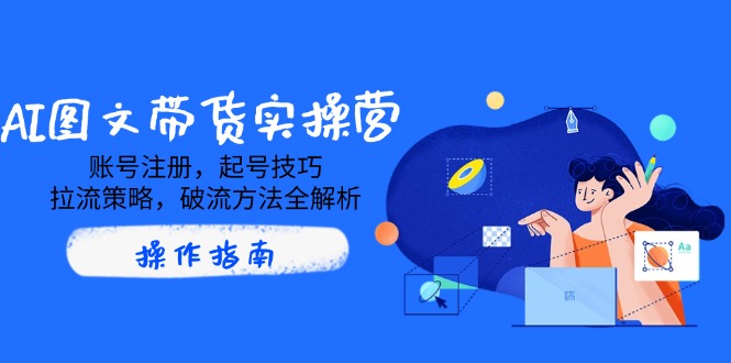 AI图文带货实操营,账号注册,起号技巧,拉流策略,破流方法全解析-墨痕微课