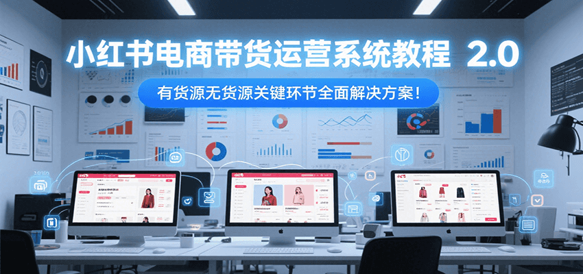 小红书电商带货运营系统教程2.0,有货源无货源关键环节全面解决方案!-墨痕微课