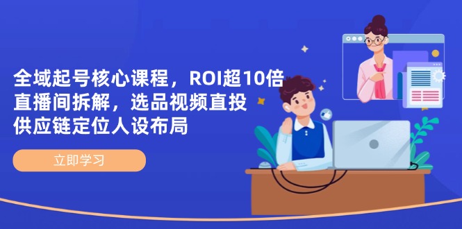 全域起号核心课程，ROI超10倍直播间拆解，选品直投，供应链定位人设布局-墨痕微课