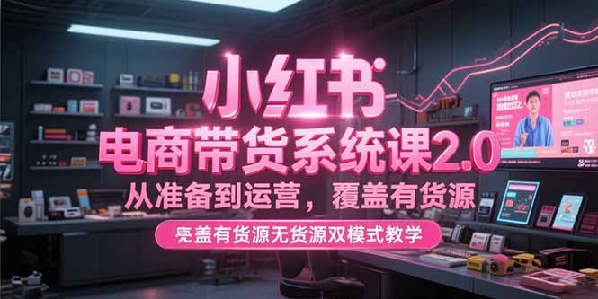 小红书电商带货系统课2.0,从准备到运营,覆盖有货源无货源双模式教学-墨痕微课