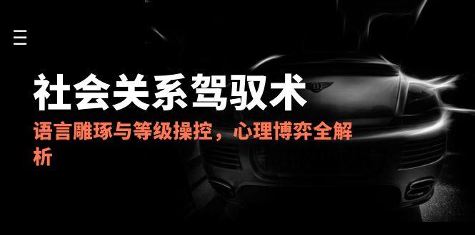 2025社会关系驾驭术,语言雕琢与等级操控,心理博弈全解析-墨痕微课