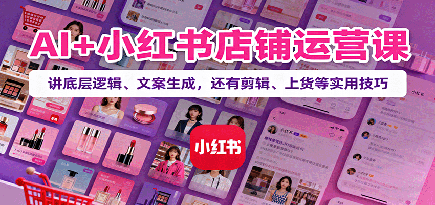 AI+小红书店铺运营课：讲底层逻辑、文案生成，还有剪辑、上货等实用技巧-墨痕微课