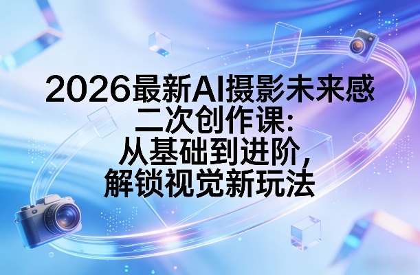 2026最新AI摄影未来感二次创作课：从基础到进阶，解锁视觉新玩法-墨痕微课