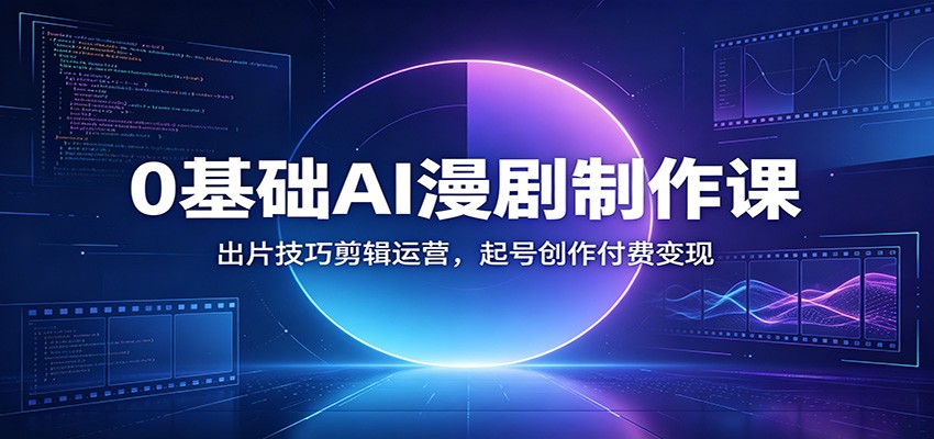 0基础AI漫剧制作课：出片技巧剪辑运营，起号创作付费变现-墨痕微课