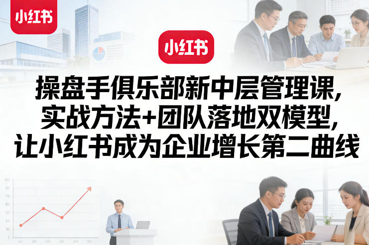 操盘手俱乐部新中层管理课,实战方法+团队落地双模型,让小红书成为企业增长第二曲线-墨痕微课
