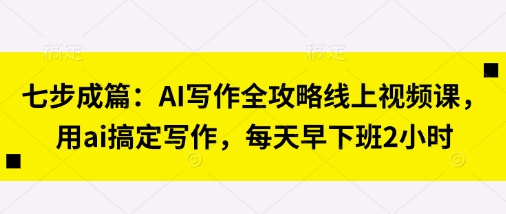 七步成篇:AI写作全攻略线上视频课,用ai搞定写作,每天早下班2小时-墨痕微课