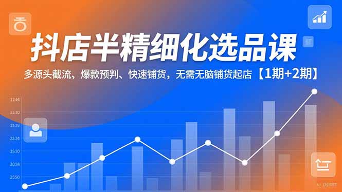 抖店半精细化选品课,多源头截流、爆款预判、快速铺货,无脑铺货起店【1期+2期】-墨痕微课
