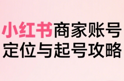 小红书电商全链路实战从定位到爆单,系统拆解小红书商家起号全流程-墨痕微课