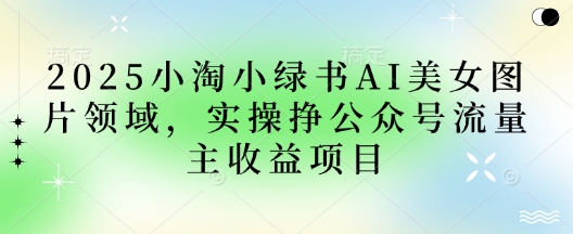 2025小绿书AI美女图片领域，实操挣公众号流量主收益项目-墨痕微课