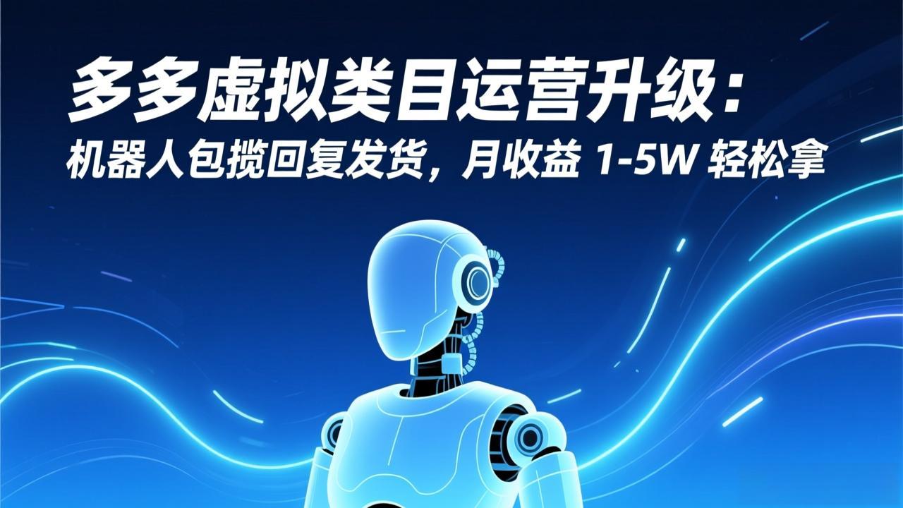 多多虚拟类目运营升级：机器人包揽回复发货，月收益 1-5W 轻松拿-墨痕微课