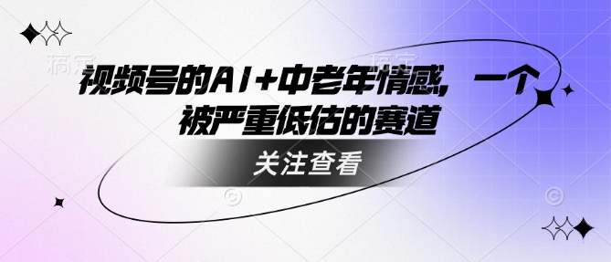 视频号的AI+中老年情感,一个被严重低估的赛道-墨痕微课