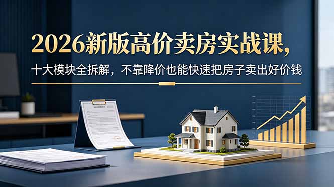 2026新版高价卖房实战课,十大模块全拆解,不靠降价也能快速把房子卖出好价钱-墨痕微课