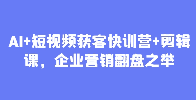 AI+短视频获客快训营+剪辑课,企业营销翻盘之举-墨痕微课