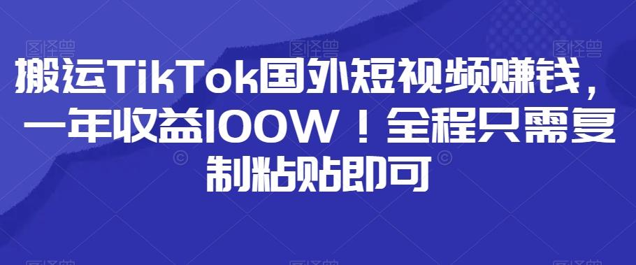 搬运TikTok国外短视频赚钱,一年收益100W!全程只需复制粘贴即可-墨痕微课