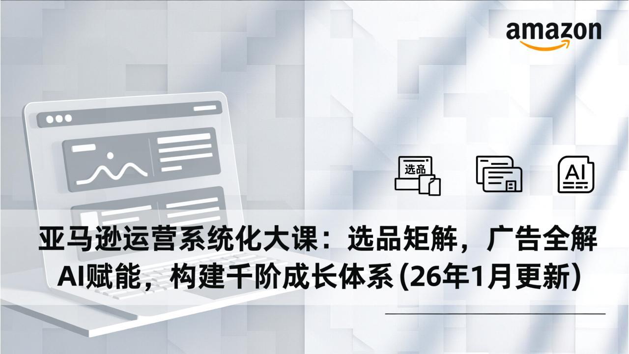 亚马逊运营系统化大课：选品矩阵，广告全解，AI赋能，构建千阶成长体系(26年1月更新-墨痕微课