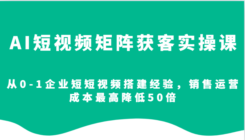 AI短视频矩阵获客实操课，从0-1企业短短视频搭建经验，销售运营成本最高降低50倍-墨痕微课