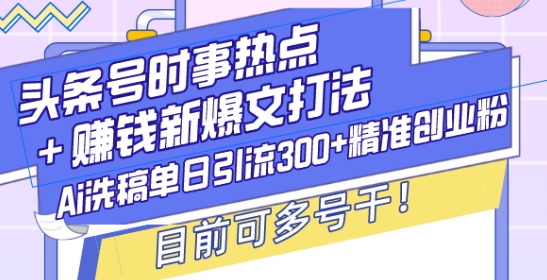 头条号时事热点+赚钱新爆文打法,Ai洗稿单日引流300+精准创业粉,目前可多号干【揭秘】-墨痕微课