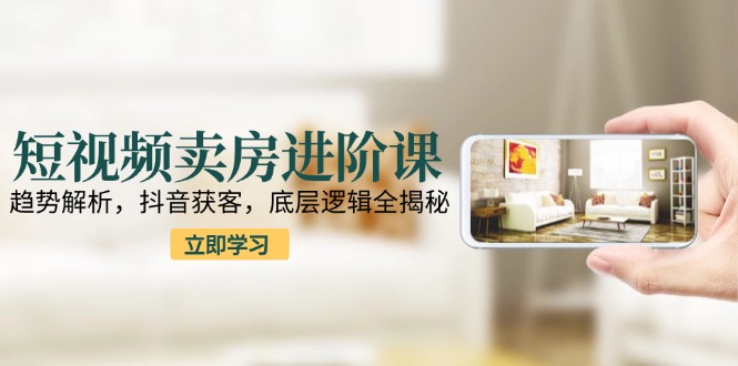 短视频卖房进阶课：趋势解析，抖音获客，底层逻辑全揭秘-墨痕微课