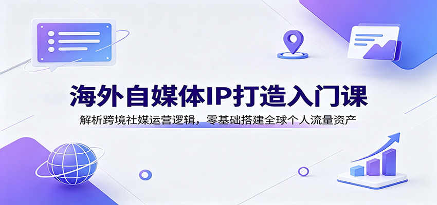 海外自媒体IP打造入门课:解析跨境社媒运营逻辑,零基础搭建全球个人流量资产-墨痕微课