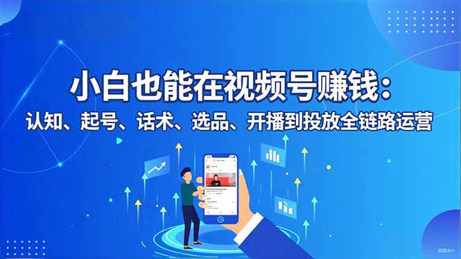 小白也能在视频号赚钱：认知、起号、话术、选品、开播到投放全链路运营-墨痕微课