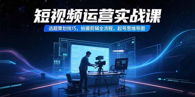 短视频运营实战课,选题策划技巧,拍摄剪辑全流程,起号思维导图-墨痕微课